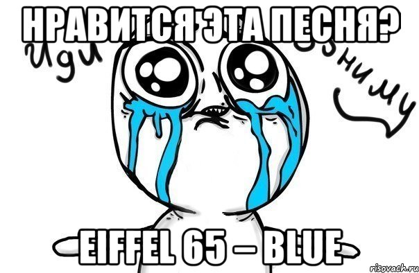 нравится эта песня? eiffel 65 – blue, Мем Иди обниму