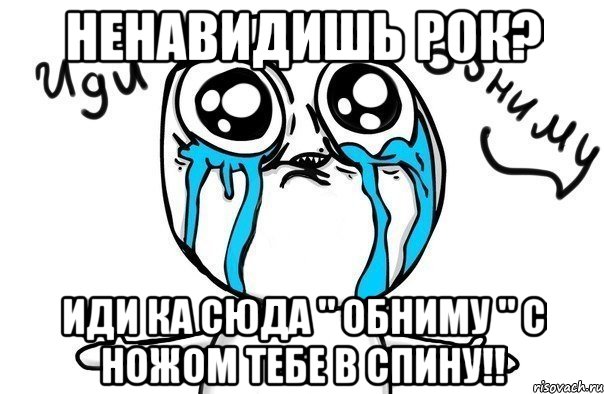 ненавидишь рок? иди ка сюда " обниму " с ножом тебе в спину!!, Мем Иди обниму