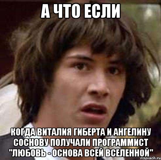 а что если когда виталия гиберта и ангелину соснову получали программист "любовь - основа всей вселенной", Мем А что если (Киану Ривз)