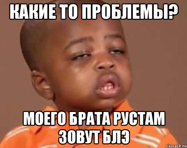 какие то проблемы? моего брата рустам зовут блэ, Мем  Какой пацан (негритенок)