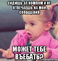 сидишь за компом и не отвечаешь на мои сообщения может тебе въебать?, Мем   Девочка возмущается