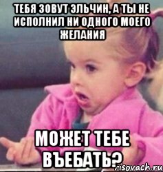 тебя зовут эльчин, а ты не исполнил ни одного моего желания может тебе въебать?, Мем   Девочка возмущается