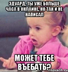 эдуард, ты уже больше часа в онлайне, но так и не написал может тебе въебать?, Мем   Девочка возмущается