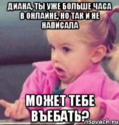 диана, ты уже больше часа в онлайне, но так и не написала может тебе въебать?, Мем   Девочка возмущается