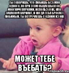 ты говоришь, что любишь безумно одного, но при этом общаешься со многими парнями, используя их, как запасной вариант, и когда тебя бросает любимый, ты встречаешь с одним из них может тебе въебать?, Мем   Девочка возмущается