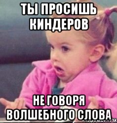 ты просишь киндеров не говоря волшебного слова, Мем   Девочка возмущается