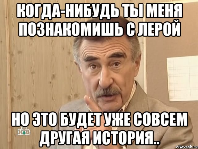 когда-нибудь ты меня познакомишь с лерой но это будет уже совсем другая история.., Мем Каневский (Но это уже совсем другая история)