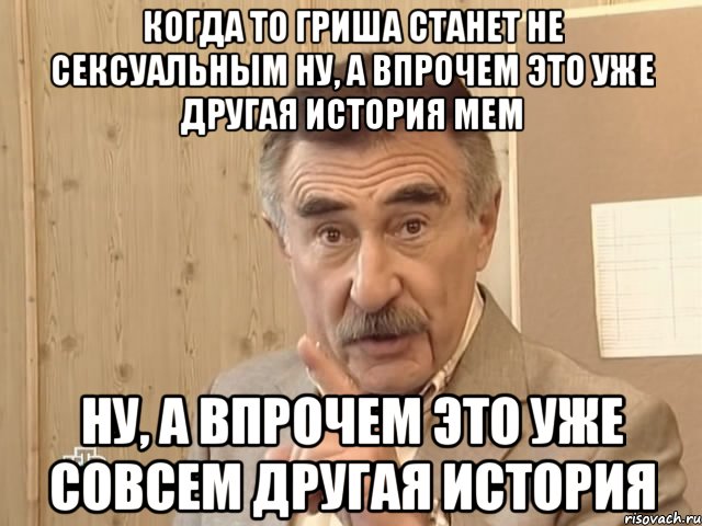 когда то гриша станет не сексуальным ну, а впрочем это уже другая история мем ну, а впрочем это уже совсем другая история, Мем Каневский (Но это уже совсем другая история)