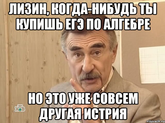 лизин, когда-нибудь ты купишь егэ по алгебре но это уже совсем другая истрия, Мем Каневский (Но это уже совсем другая история)