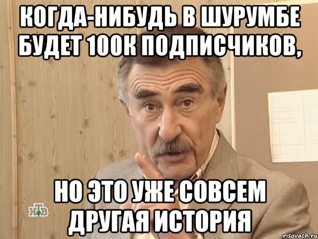 когда-нибудь в шурумбе будет 100к подписчиков, но это уже совсем другая история, Мем Каневский (Но это уже совсем другая история)