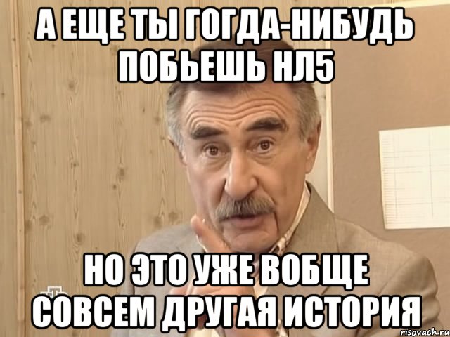 а еще ты гогда-нибудь побьешь нл5 но это уже вобще совсем другая история, Мем Каневский (Но это уже совсем другая история)