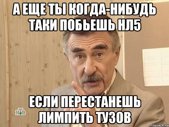 а еще ты когда-нибудь таки побьешь нл5 если перестанешь лимпить тузов, Мем Каневский (Но это уже совсем другая история)