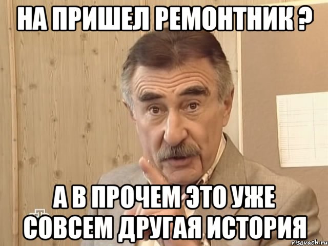 на пришел ремонтник ? а в прочем это уже совсем другая история, Мем Каневский (Но это уже совсем другая история)