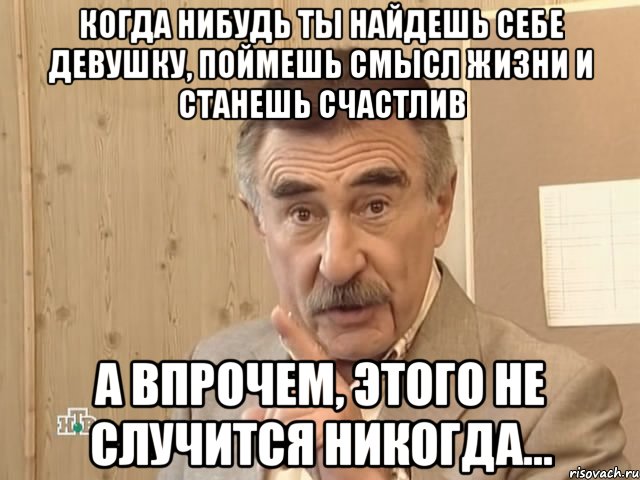 когда нибудь ты найдешь себе девушку, поймешь смысл жизни и станешь счастлив а впрочем, этого не случится никогда..., Мем Каневский (Но это уже совсем другая история)