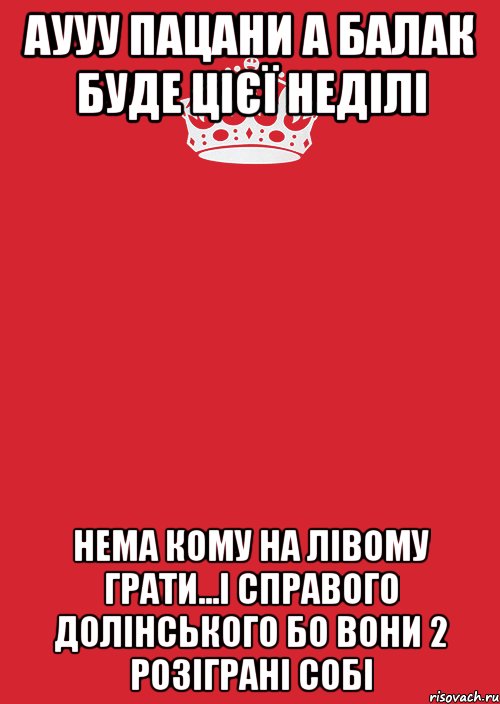 аууу пацани а балак буде цієї неділі нема кому на лівому грати...і справого долінського бо вони 2 розіграні собі, Комикс Keep Calm 3