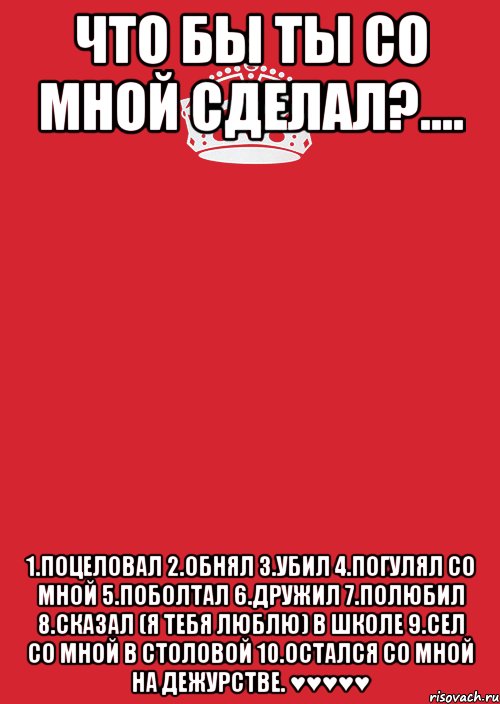 что бы ты со мной сделал?.... 1.поцеловал 2.обнял 3.убил 4.погулял со мной 5.поболтал 6.дружил 7.полюбил 8.сказал (я тебя люблю) в школе 9.сел со мной в столовой 10.остался со мной на дежурстве. ♥♥♥♥♥, Комикс Keep Calm 3