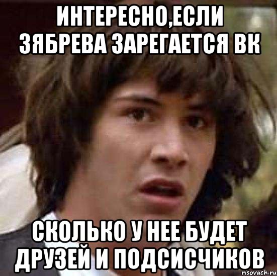 интересно,если зябрева зарегается вк сколько у нее будет друзей и подсисчиков, Мем А что если (Киану Ривз)