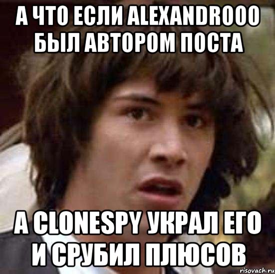 а что если alexandrooo был автором поста а clonespy украл его и срубил плюсов, Мем А что если (Киану Ривз)