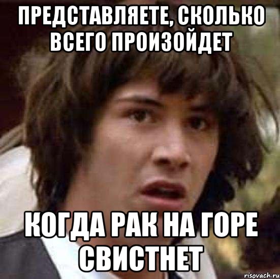 представляете, сколько всего произойдет когда рак на горе свистнет, Мем А что если (Киану Ривз)