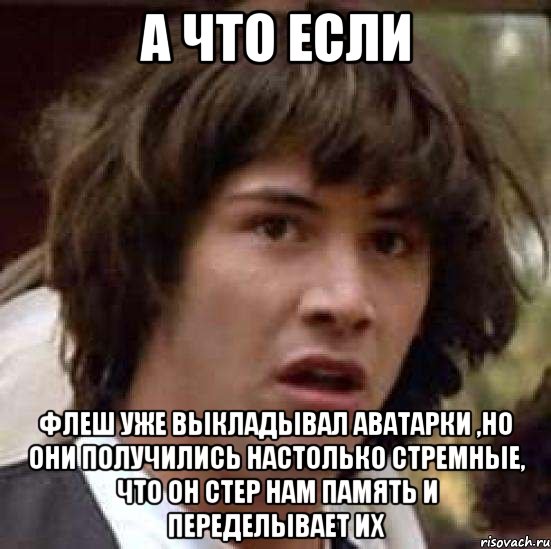 а что если флеш уже выкладывал аватарки ,но они получились настолько стремные, что он стер нам память и переделывает их, Мем А что если (Киану Ривз)