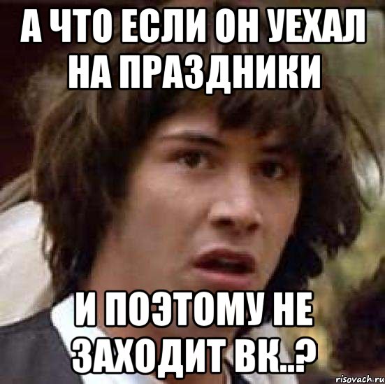 а что если он уехал на праздники и поэтому не заходит вк..?, Мем А что если (Киану Ривз)