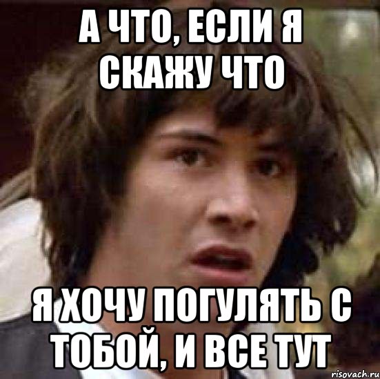 а что, если я скажу что я хочу погулять с тобой, и все тут, Мем А что если (Киану Ривз)