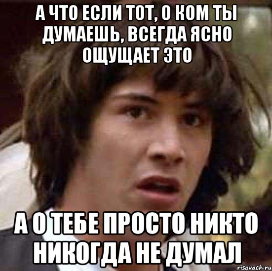 а что если тот, о ком ты думаешь, всегда ясно ощущает это а о тебе просто никто никогда не думал, Мем А что если (Киану Ривз)