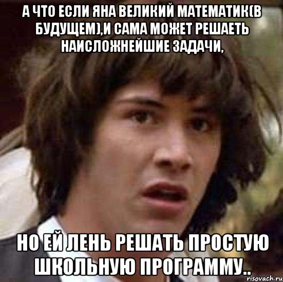 а что если яна великий математик(в будущем),и сама может решаеть наисложнейшие задачи, но ей лень решать простую школьную программу.., Мем А что если (Киану Ривз)