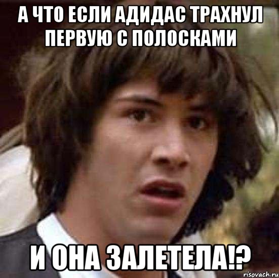 а что если адидас трахнул первую с полосками и она залетела!?, Мем А что если (Киану Ривз)