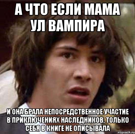 а что если мама ул вампира и она брала непосредственное участие в приключениях наследников, только себя в книге не описывала, Мем А что если (Киану Ривз)