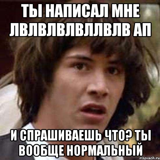 ты написал мне лвлвлвлвллвлв ап и спрашиваешь что? ты вообще нормальный, Мем А что если (Киану Ривз)