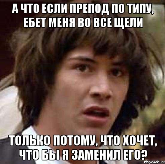 а что если препод по типу, ебет меня во все щели только потому, что хочет, что бы я заменил его?, Мем А что если (Киану Ривз)