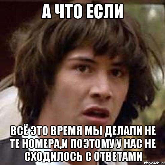 а что если всё это время мы делали не те номера,и поэтому у нас не сходилось с ответами, Мем А что если (Киану Ривз)