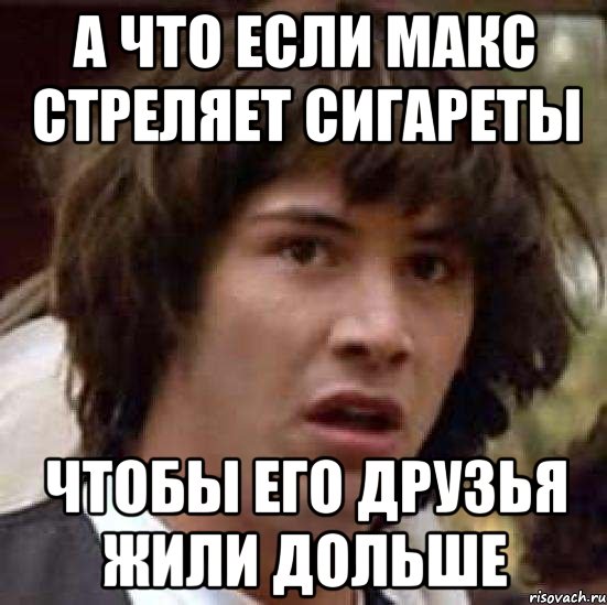 а что если макс стреляет сигареты чтобы его друзья жили дольше, Мем А что если (Киану Ривз)