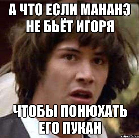 а что если мананэ не бьёт игоря чтобы понюхать его пукан, Мем А что если (Киану Ривз)