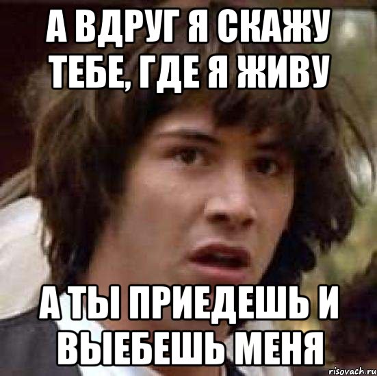 а вдруг я скажу тебе, где я живу а ты приедешь и выебешь меня, Мем А что если (Киану Ривз)