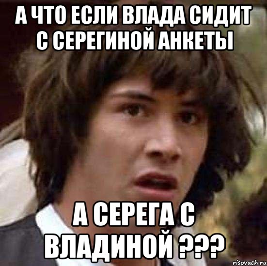 а что если влада сидит с серегиной анкеты а серега с владиной ???, Мем А что если (Киану Ривз)