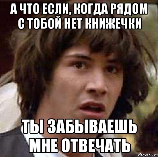 а что если, когда рядом с тобой нет книжечки ты забываешь мне отвечать, Мем А что если (Киану Ривз)