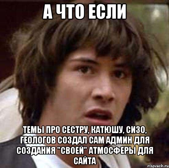 а что если темы про сестру, катюшу, сизо, геологов создал сам админ для создания "своей" атмосферы для сайта, Мем А что если (Киану Ривз)