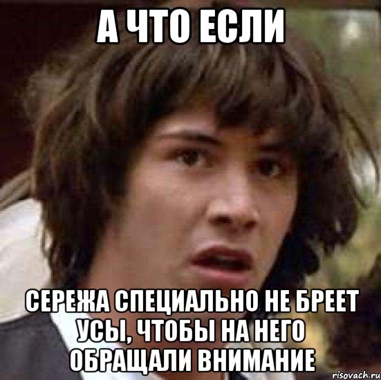 а что если сережа специально не бреет усы, чтобы на него обращали внимание, Мем А что если (Киану Ривз)