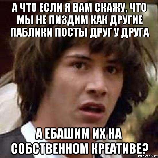 а что если я вам скажу, что мы не пиздим как другие паблики посты друг у друга а ебашим их на собственном креативе?, Мем А что если (Киану Ривз)