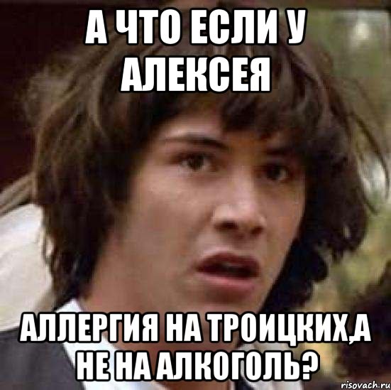 а что если у алексея аллергия на троицких,а не на алкоголь?, Мем А что если (Киану Ривз)