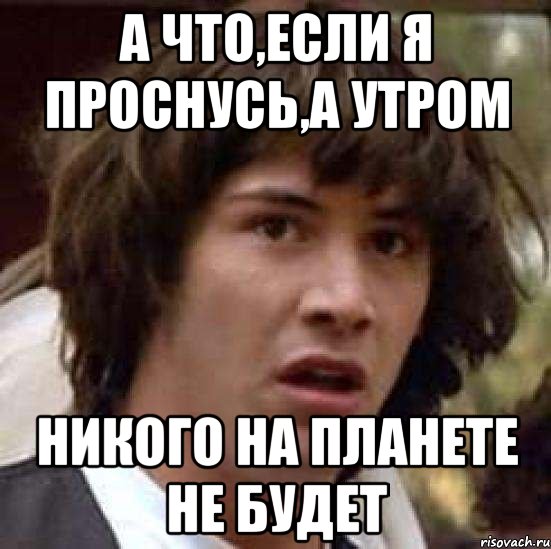 а что,если я проснусь,а утром никого на планете не будет, Мем А что если (Киану Ривз)