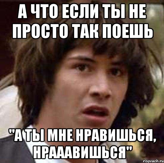 а что если ты не просто так поешь "а ты мне нравишься, нрааавишься", Мем А что если (Киану Ривз)