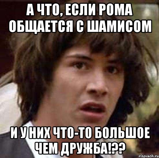 а что, если рома общается с шамисом и у них что-то большое чем дружба!??, Мем А что если (Киану Ривз)