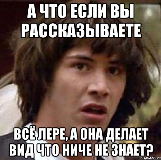 а что если вы рассказываете всё лере, а она делает вид что ниче не знает?, Мем А что если (Киану Ривз)