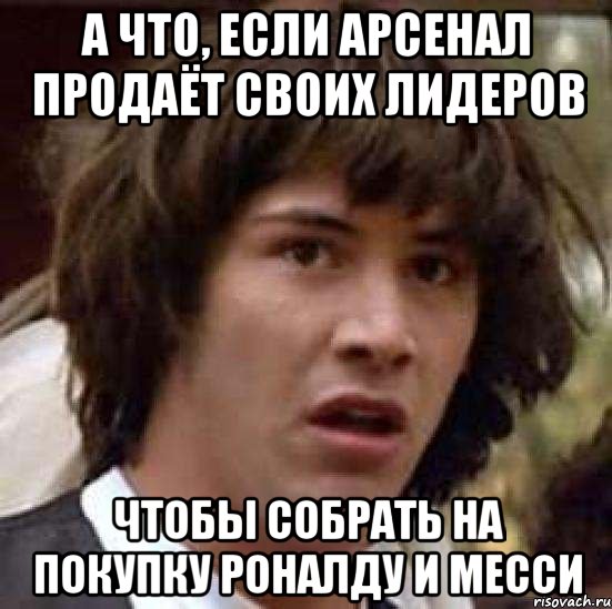 а что, если арсенал продаёт своих лидеров чтобы собрать на покупку роналду и месси, Мем А что если (Киану Ривз)