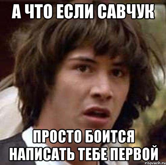 а что если савчук просто боится написать тебе первой, Мем А что если (Киану Ривз)