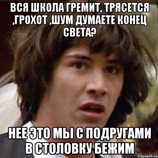 вся школа гремит, трясется ,грохот ,шум думаете конец света? нее это мы с подругами в столовку бежим, Мем А что если (Киану Ривз)