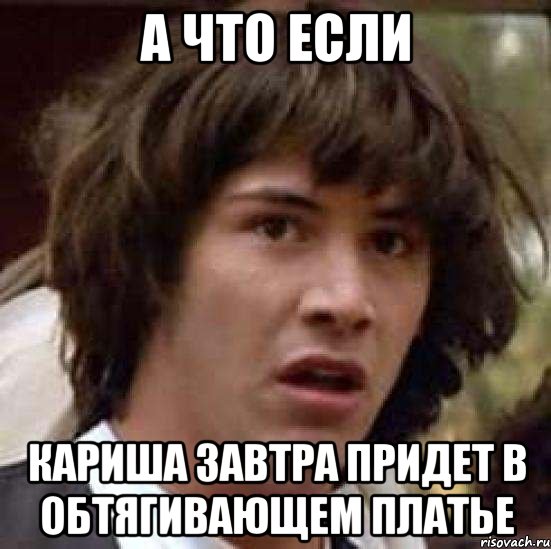 а что если кариша завтра придет в обтягивающем платье, Мем А что если (Киану Ривз)